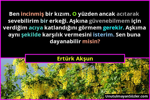 Ertürk Akşun - Ben incinmiş bir kızım. O yüzden ancak acıtarak sevebilirim bir erkeği. Aşkına güvenebilmem için verdiğim acıya katlandığını görmem ger...