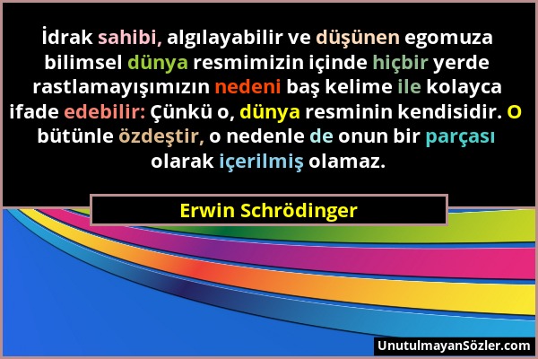 Erwin Schrödinger - İdrak sahibi, algılayabilir ve düşünen egomuza bilimsel dünya resmimizin içinde hiçbir yerde rastlamayışımızın nedeni baş kelime i...