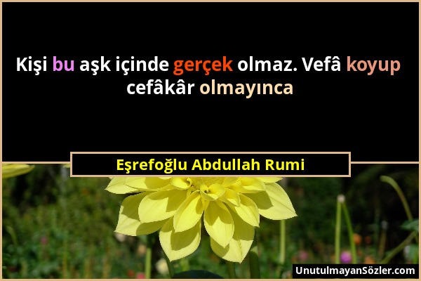 Eşrefoğlu Abdullah Rumi - Kişi bu aşk içinde gerçek olmaz. Vefâ koyup cefâkâr olmayınca...