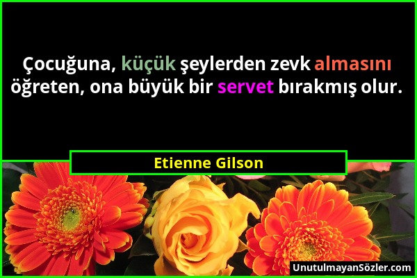 Etienne Gilson - Çocuğuna, küçük şeylerden zevk almasını öğreten, ona büyük bir servet bırakmış olur....