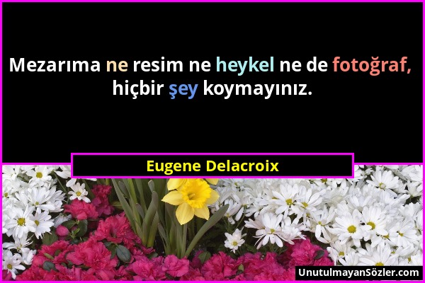 Eugene Delacroix - Mezarıma ne resim ne heykel ne de fotoğraf, hiçbir şey koymayınız....