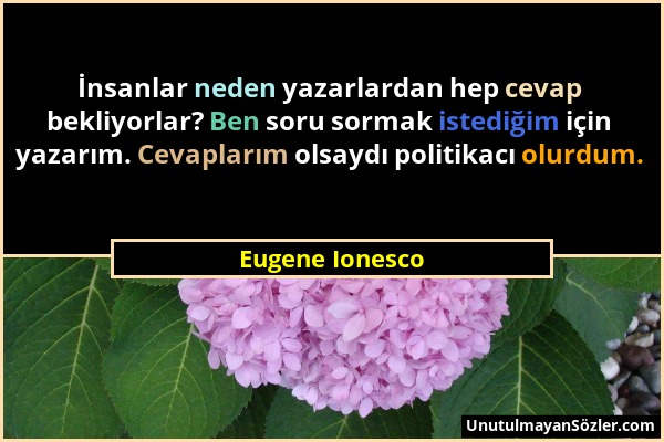 Eugene Ionesco - İnsanlar neden yazarlardan hep cevap bekliyorlar? Ben soru sormak istediğim için yazarım. Cevaplarım olsaydı politikacı olurdum....