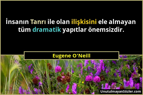 Eugene O'Neill - İnsanın Tanrı ile olan ilişkisini ele almayan tüm dramatik yapıtlar önemsizdir....