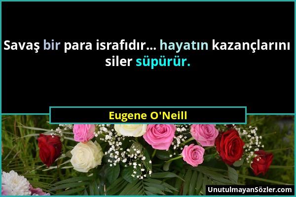 Eugene O'Neill - Savaş bir para israfıdır... hayatın kazançlarını siler süpürür....