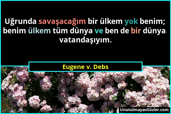 Eugene v. Debs - Uğrunda savaşacağım bir ülkem yok benim; benim ülkem tüm dünya ve ben de bir dünya vatandaşıyım....