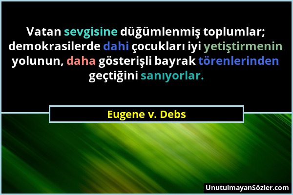 Eugene v. Debs - Vatan sevgisine düğümlenmiş toplumlar; demokrasilerde dahi çocukları iyi yetiştirmenin yolunun, daha gösterişli bayrak törenlerinden...