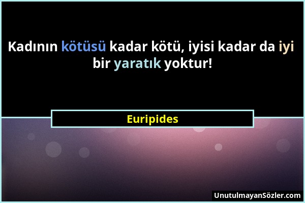 Euripides - Kadının kötüsü kadar kötü, iyisi kadar da iyi bir yaratık yoktur!...