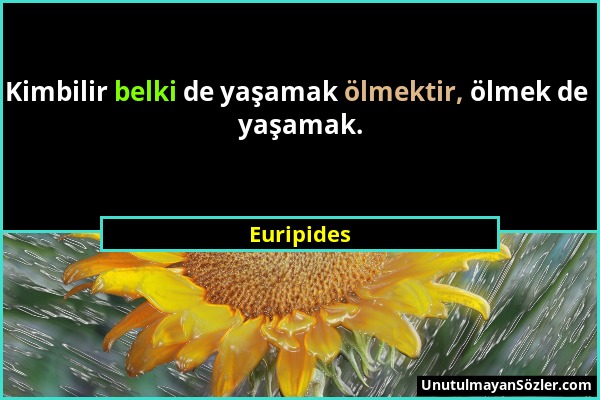 Euripides - Kimbilir belki de yaşamak ölmektir, ölmek de yaşamak....