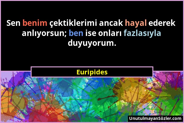 Euripides - Sen benim çektiklerimi ancak hayal ederek anlıyorsun; ben ise onları fazlasıyla duyuyorum....