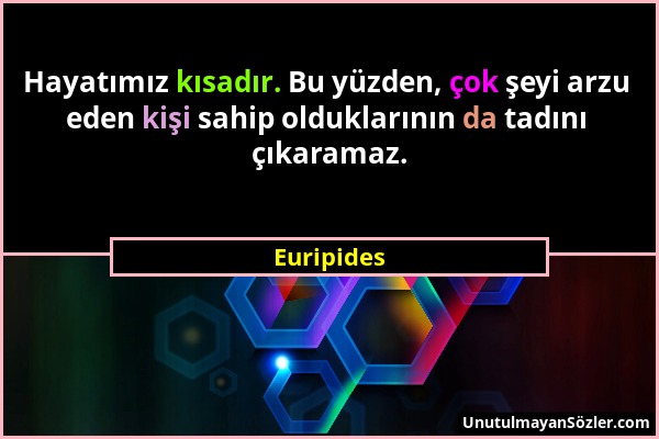 Euripides - Hayatımız kısadır. Bu yüzden, çok şeyi arzu eden kişi sahip olduklarının da tadını çıkaramaz....