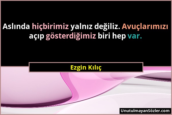 Ezgin Kılıç - Aslında hiçbirimiz yalnız değiliz. Avuçlarımızı açıp gösterdiğimiz biri hep var....