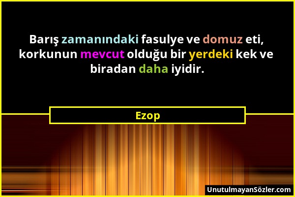 Ezop - Barış zamanındaki fasulye ve domuz eti, korkunun mevcut olduğu bir yerdeki kek ve biradan daha iyidir....