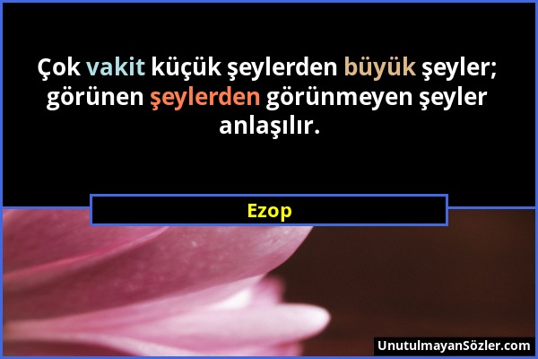 Ezop - Çok vakit küçük şeylerden büyük şeyler; görünen şeylerden görünmeyen şeyler anlaşılır....