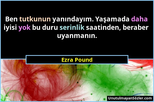 Ezra Pound - Ben tutkunun yanındayım. Yaşamada daha iyisi yok bu duru serinlik saatinden, beraber uyanmanın....