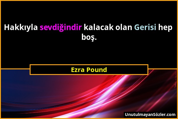 Ezra Pound - Hakkıyla sevdiğindir kalacak olan Gerisi hep boş....