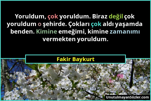 Fakir Baykurt - Yoruldum, çok yoruldum. Biraz değil çok yoruldum o şehirde. Çokları çok aldı yaşamda benden. Kimine emeğimi, kimine zamanımı vermekten...