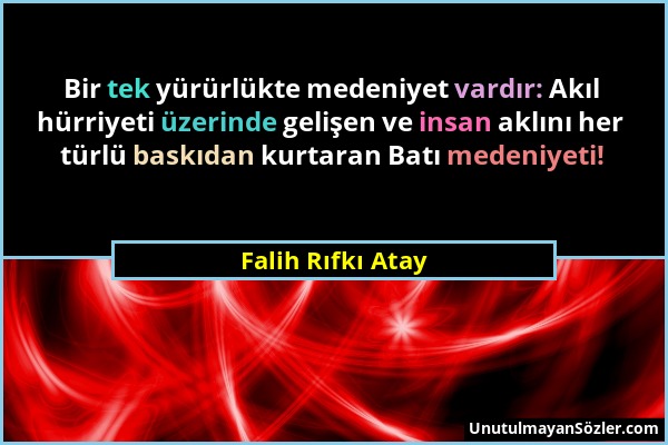 Falih Rıfkı Atay - Bir tek yürürlükte medeniyet vardır: Akıl hürriyeti üzerinde gelişen ve insan aklını her türlü baskıdan kurtaran Batı medeniyeti!...