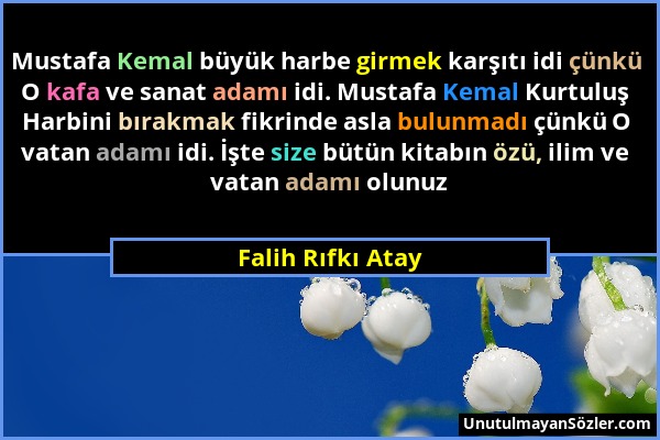 Falih Rıfkı Atay - Mustafa Kemal büyük harbe girmek karşıtı idi çünkü O kafa ve sanat adamı idi. Mustafa Kemal Kurtuluş Harbini bırakmak fikrinde asla...