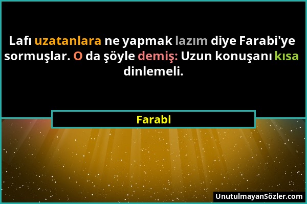 Farabi - Lafı uzatanlara ne yapmak lazım diye Farabi'ye sormuşlar. O da şöyle demiş: Uzun konuşanı kısa dinlemeli....