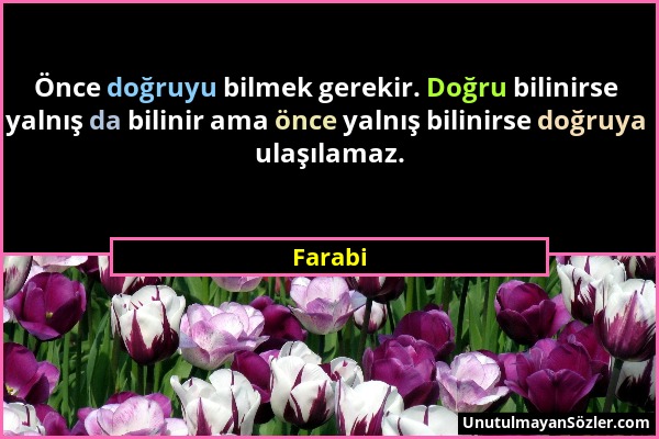 Farabi - Önce doğruyu bilmek gerekir. Doğru bilinirse yalnış da bilinir ama önce yalnış bilinirse doğruya ulaşılamaz....