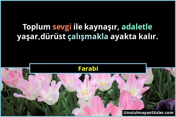 Farabi - Toplum sevgi ile kaynaşır, adaletle yaşar,dürüst çalışmakla ayakta kalır....