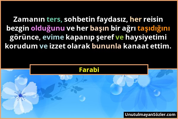 Farabi - Zamanın ters, sohbetin faydasız, her reisin bezgin olduğunu ve her başın bir ağrı taşıdığını görünce, evime kapanıp şeref ve haysiyetimi koru...