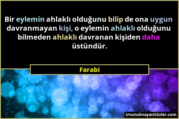 Farabi - Bir eylemin ahlaklı olduğunu bilip de ona uygun davranmayan kişi, o eylemin ahlaklı olduğunu bilmeden ahlaklı davranan kişiden daha üstündür....