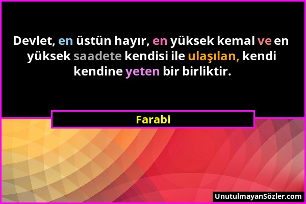 Farabi - Devlet, en üstün hayır, en yüksek kemal ve en yüksek saadete kendisi ile ulaşılan, kendi kendine yeten bir birliktir....