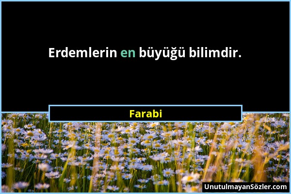 Farabi - Erdemlerin en büyüğü bilimdir....