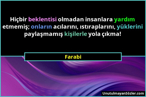 Farabi - Hiçbir beklentisi olmadan insanlara yardım etmemiş; onların acılarını, ıstıraplarını, yüklerini paylaşmamış kişilerle yola çıkma!...