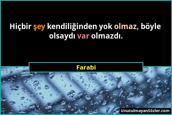 Farabi - Hiçbir şey kendiliğinden yok olmaz, böyle olsaydı var olmazdı....