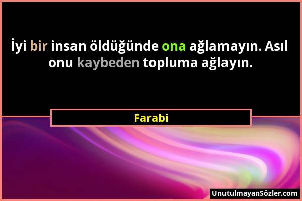 Farabi - İyi bir insan öldüğünde ona ağlamayın. Asıl onu kaybeden topluma ağlayın....