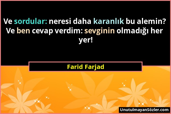 Farid Farjad - Ve sordular: neresi daha karanlık bu alemin? Ve ben cevap verdim: sevginin olmadığı her yer!...