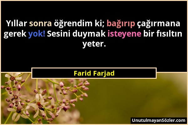 Farid Farjad - Yıllar sonra öğrendim ki; bağırıp çağırmana gerek yok! Sesini duymak isteyene bir fısıltın yeter....