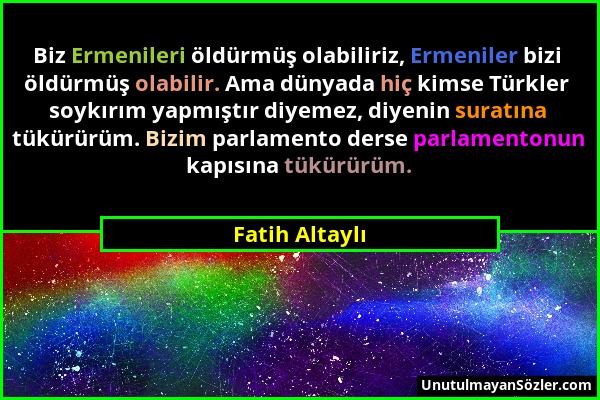 Fatih Altaylı - Biz Ermenileri öldürmüş olabiliriz, Ermeniler bizi öldürmüş olabilir. Ama dünyada hiç kimse Türkler soykırım yapmıştır diyemez, diyeni...