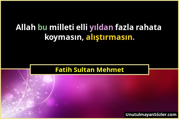 Fatih Sultan Mehmet - Allah bu milleti elli yıldan fazla rahata koymasın, alıştırmasın....