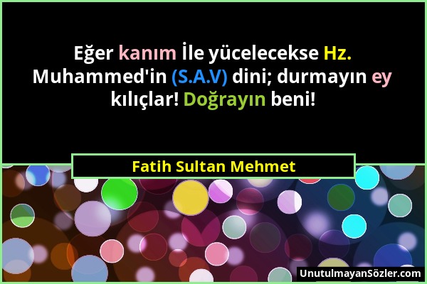 Fatih Sultan Mehmet - Eğer kanım İle yücelecekse Hz. Muhammed'in (S.A.V) dini; durmayın ey kılıçlar! Doğrayın beni!...