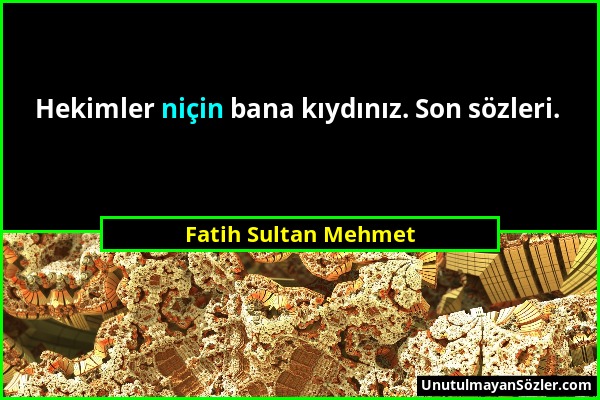 Fatih Sultan Mehmet - Hekimler niçin bana kıydınız. Son sözleri....