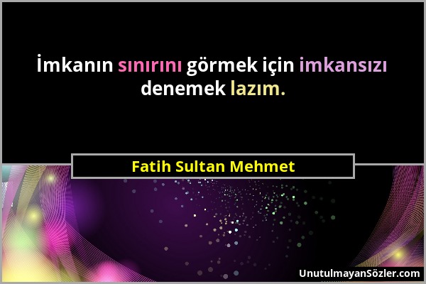 Fatih Sultan Mehmet - İmkanın sınırını görmek için imkansızı denemek lazım....