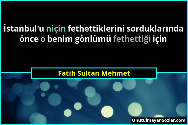 Fatih Sultan Mehmet - İstanbul'u niçin fethettiklerini sorduklarında önce o benim gönlümü fethettiği için...