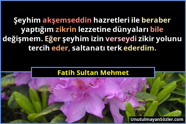 Fatih Sultan Mehmet - Şeyhim akşemseddin hazretleri ile beraber yaptığım zikrin lezzetine dünyaları bile değişmem. Eğer şeyhim izin verseydi zikir yol...