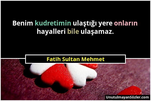 Fatih Sultan Mehmet - Benim kudretimin ulaştığı yere onların hayalleri bile ulaşamaz....