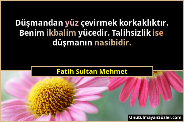 Fatih Sultan Mehmet - Düşmandan yüz çevirmek korkaklıktır. Benim ikbalim yücedir. Talihsizlik ise düşmanın nasibidir....