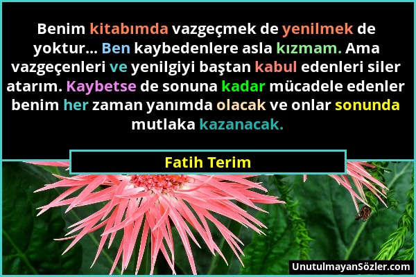 Fatih Terim - Benim kitabımda vazgeçmek de yenilmek de yoktur... Ben kaybedenlere asla kızmam. Ama vazgeçenleri ve yenilgiyi baştan kabul edenleri sil...