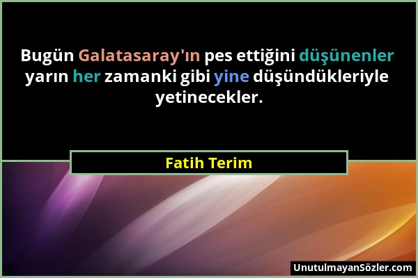 Fatih Terim - Bugün Galatasaray'ın pes ettiğini düşünenler yarın her zamanki gibi yine düşündükleriyle yetinecekler....