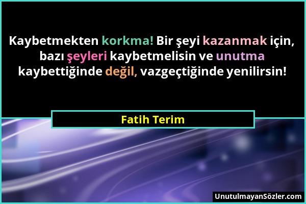 Fatih Terim - Kaybetmekten korkma! Bir şeyi kazanmak için, bazı şeyleri kaybetmelisin ve unutma kaybettiğinde değil, vazgeçtiğinde yenilirsin!...