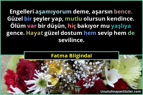 Fatma Bilgindal - Engelleri aşamıyorum deme, aşarsın bence. Güzel bir şeyler yap, mutlu olursun kendince. Ölüm var bir düşün, hiç bakıyor mu yaşlıya g...