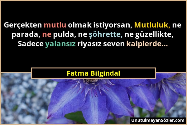 Fatma Bilgindal - Gerçekten mutlu olmak istiyorsan, Mutluluk, ne parada, ne pulda, ne şöhrette, ne güzellikte, Sadece yalansız riyasız seven kalplerde...