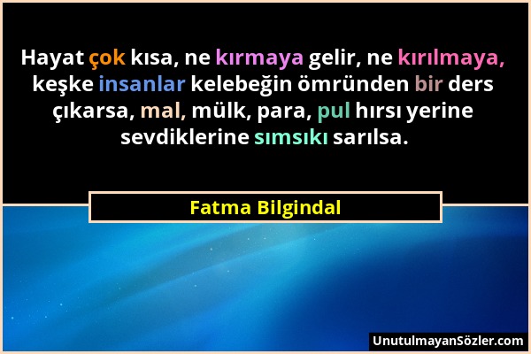 Fatma Bilgindal - Hayat çok kısa, ne kırmaya gelir, ne kırılmaya, keşke insanlar kelebeğin ömründen bir ders çıkarsa, mal, mülk, para, pul hırsı yerin...