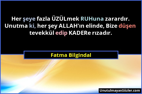 Fatma Bilgindal - Her şeye fazla ÜZÜLmek RUHuna zarardır. Unutma ki, her şey ALLAH'ın elinde, Bize düşen tevekkül edip KADERe rızadır....